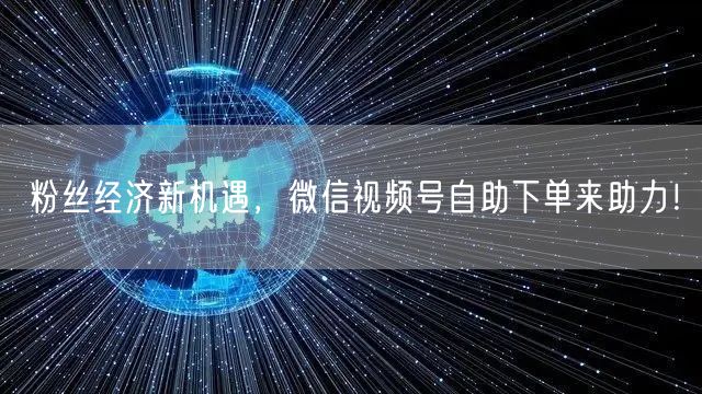 粉丝经济新机遇，微信视频号自助下单来助力！
