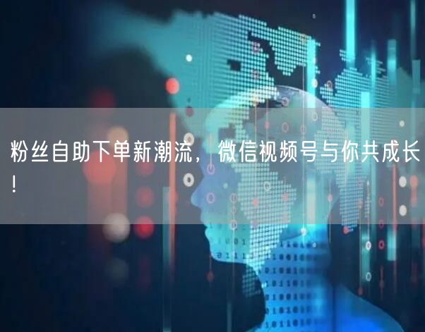 粉丝自助下单新潮流，微信视频号与你共成长！