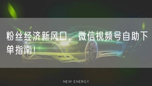 粉丝经济新风口，微信视频号自助下单指南！
