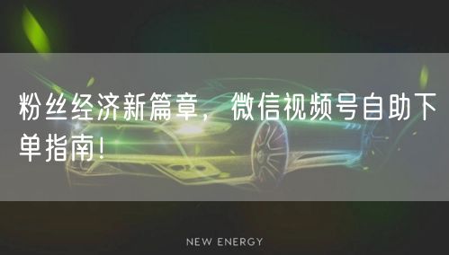 粉丝经济新篇章，微信视频号自助下单指南！
