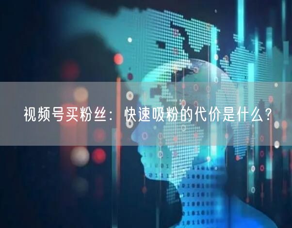 视频号买粉丝：快速吸粉的代价是什么？