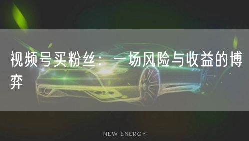 视频号买粉丝：一场风险与收益的博弈