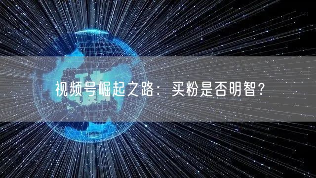视频号崛起之路：买粉是否明智？