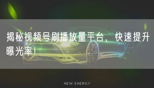 揭秘视频号刷播放量平台，快速提升曝光率！