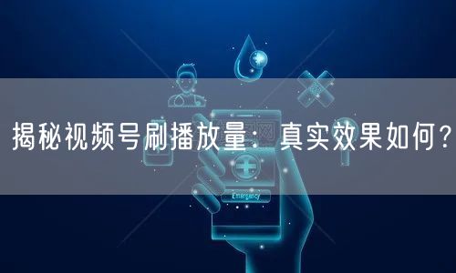 揭秘视频号刷播放量：真实效果如何？
