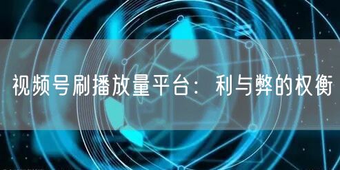 视频号刷播放量平台：利与弊的权衡