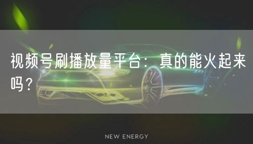 视频号刷播放量平台：真的能火起来吗？