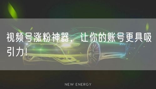 视频号涨粉神器，让你的账号更具吸引力！