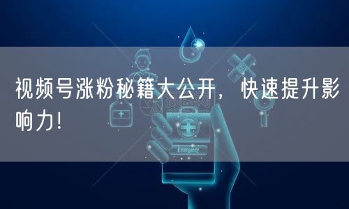 视频号涨粉秘籍大公开，快速提升影响力！