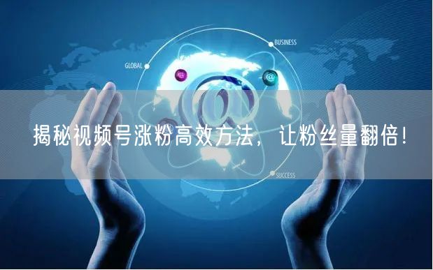 揭秘视频号涨粉高效方法，让粉丝量翻倍！