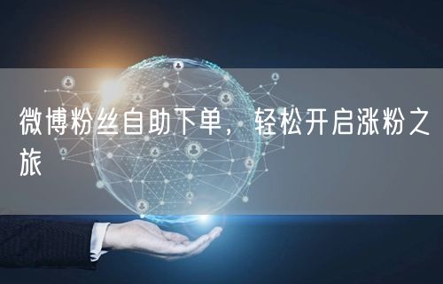 微博粉丝自助下单，轻松开启涨粉之旅