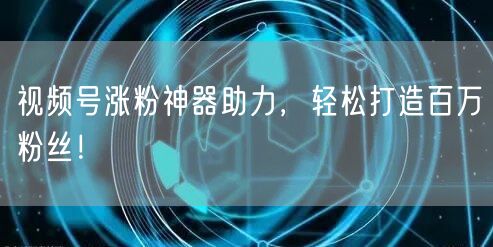 视频号涨粉神器助力，轻松打造百万粉丝！