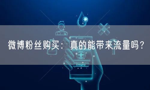 微博粉丝购买：真的能带来流量吗？