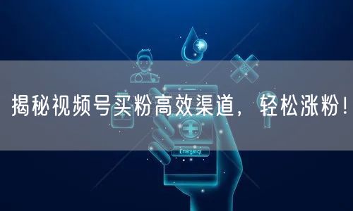 揭秘视频号买粉高效渠道，轻松涨粉！