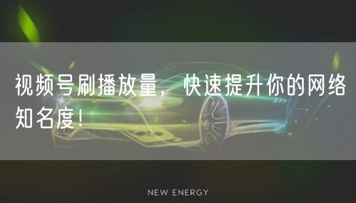 视频号刷播放量，快速提升你的网络知名度！