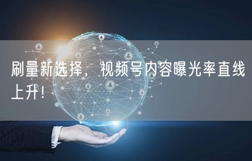 刷量新选择，视频号内容曝光率直线上升！